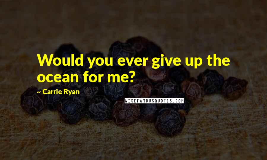 Carrie Ryan Quotes: Would you ever give up the ocean for me?