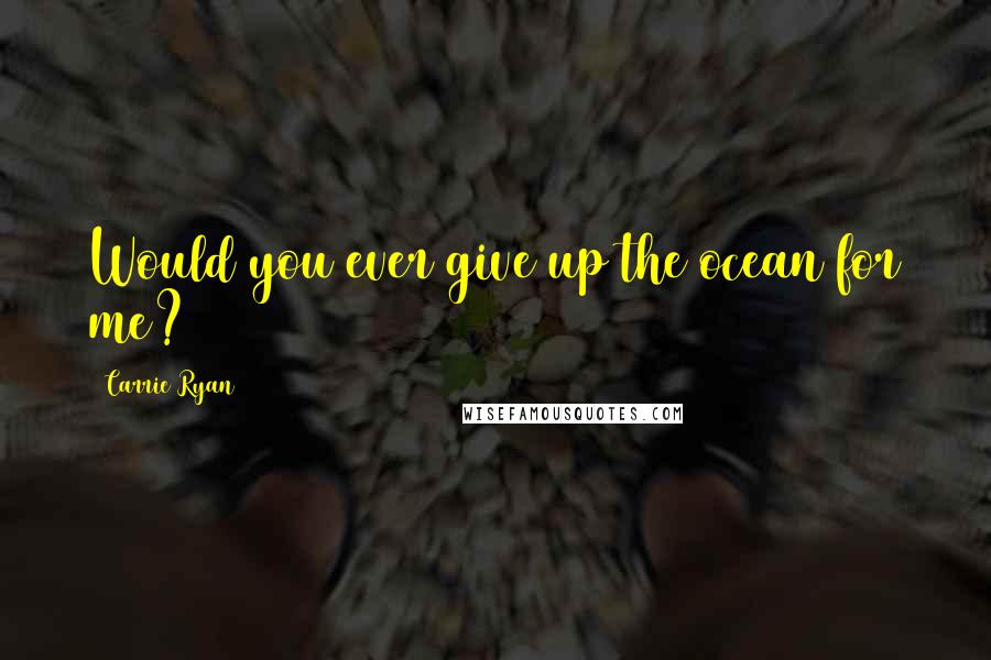 Carrie Ryan Quotes: Would you ever give up the ocean for me?