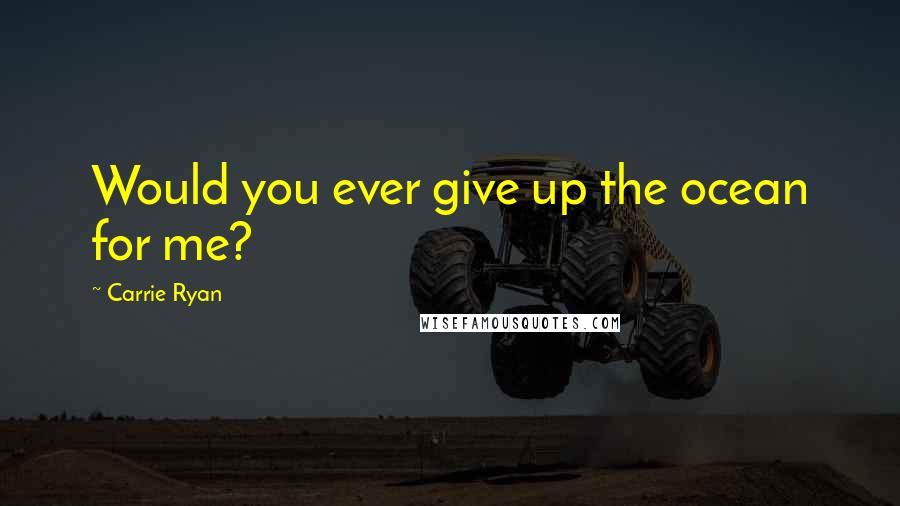 Carrie Ryan Quotes: Would you ever give up the ocean for me?