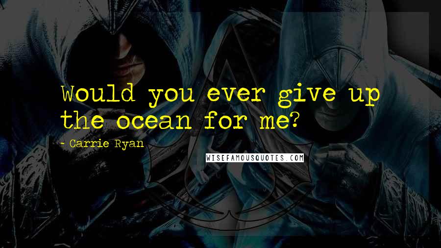 Carrie Ryan Quotes: Would you ever give up the ocean for me?