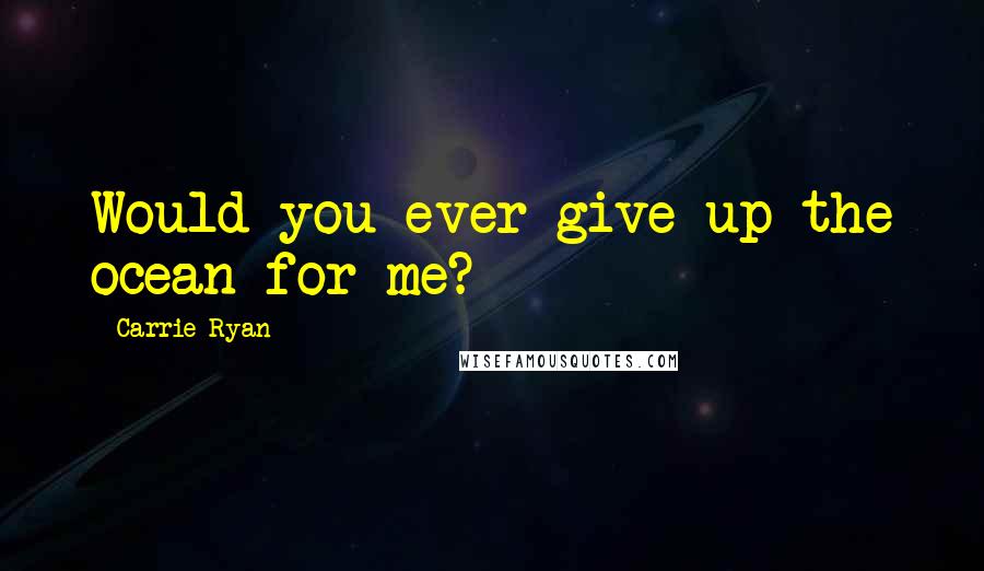 Carrie Ryan Quotes: Would you ever give up the ocean for me?