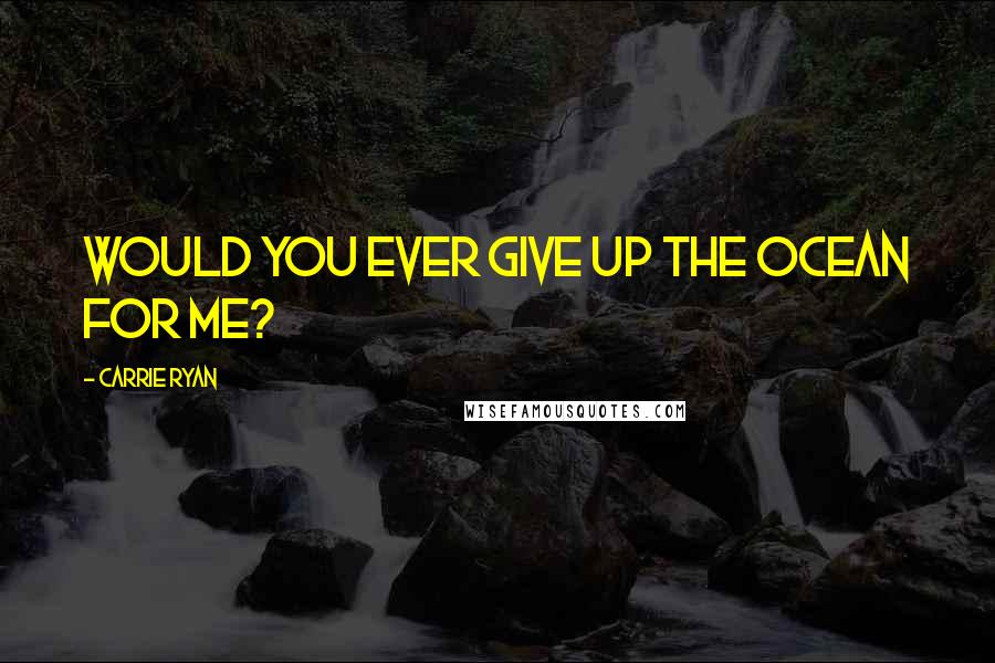 Carrie Ryan Quotes: Would you ever give up the ocean for me?