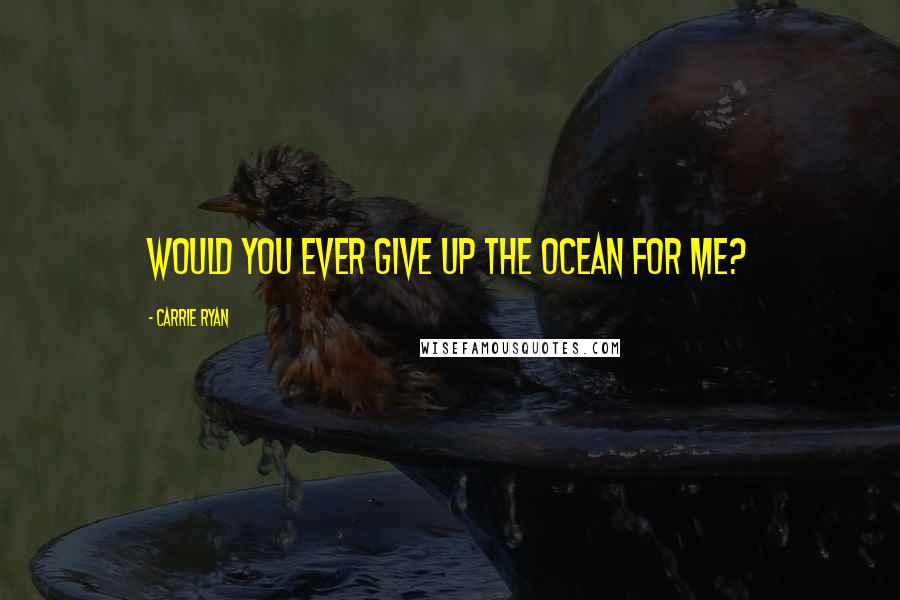 Carrie Ryan Quotes: Would you ever give up the ocean for me?