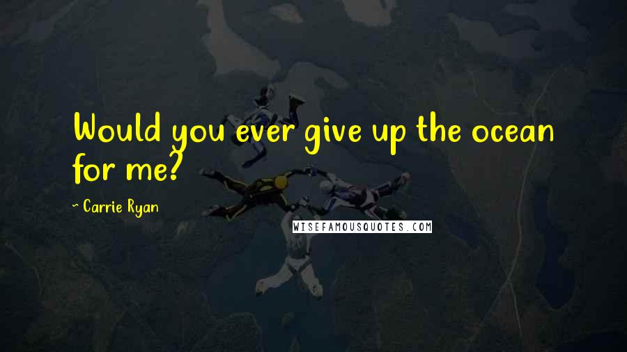 Carrie Ryan Quotes: Would you ever give up the ocean for me?