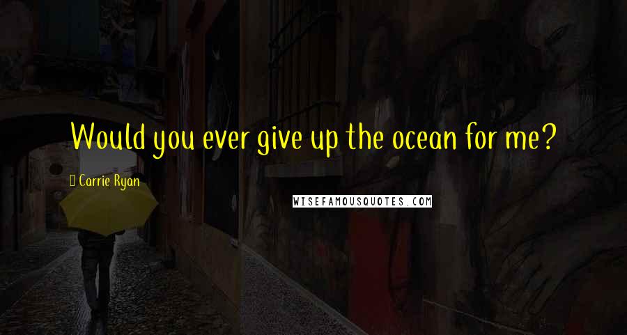 Carrie Ryan Quotes: Would you ever give up the ocean for me?