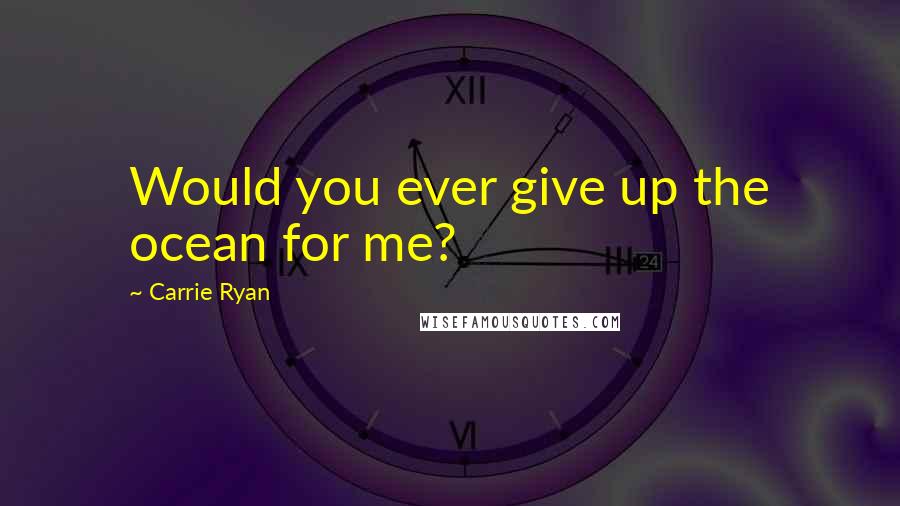 Carrie Ryan Quotes: Would you ever give up the ocean for me?