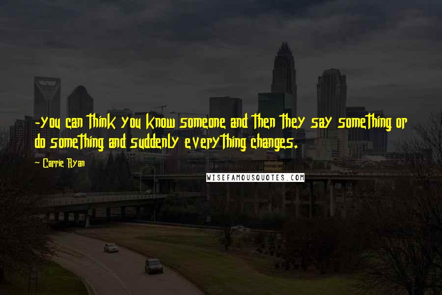 Carrie Ryan Quotes: -you can think you know someone and then they say something or do something and suddenly everything changes.