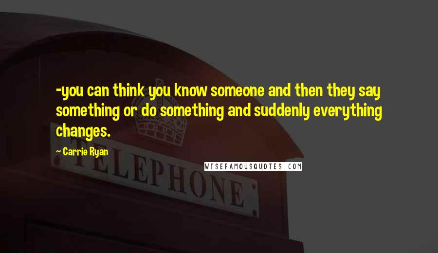 Carrie Ryan Quotes: -you can think you know someone and then they say something or do something and suddenly everything changes.