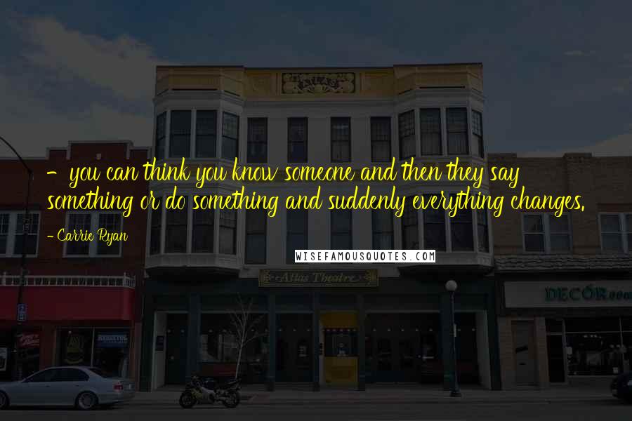 Carrie Ryan Quotes: -you can think you know someone and then they say something or do something and suddenly everything changes.