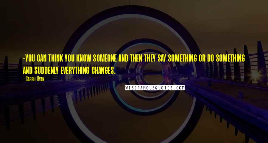 Carrie Ryan Quotes: -you can think you know someone and then they say something or do something and suddenly everything changes.