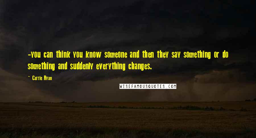 Carrie Ryan Quotes: -you can think you know someone and then they say something or do something and suddenly everything changes.