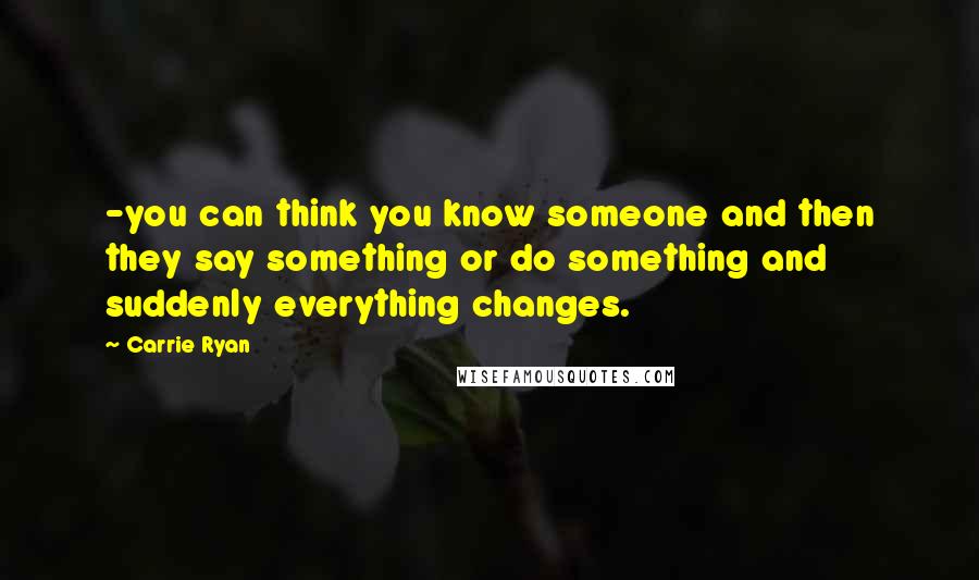 Carrie Ryan Quotes: -you can think you know someone and then they say something or do something and suddenly everything changes.