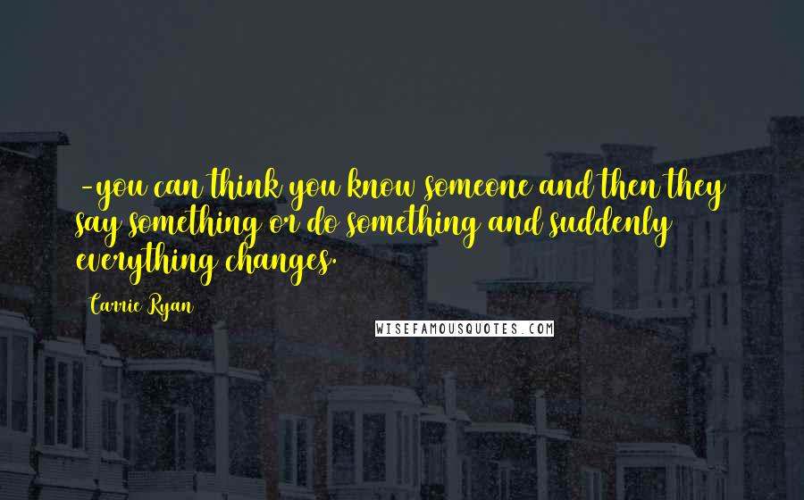 Carrie Ryan Quotes: -you can think you know someone and then they say something or do something and suddenly everything changes.