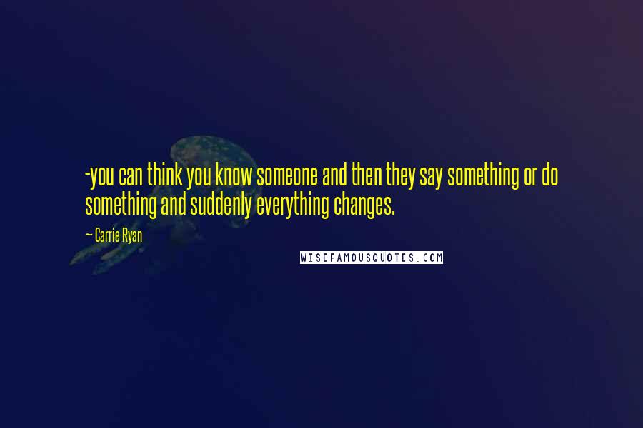 Carrie Ryan Quotes: -you can think you know someone and then they say something or do something and suddenly everything changes.