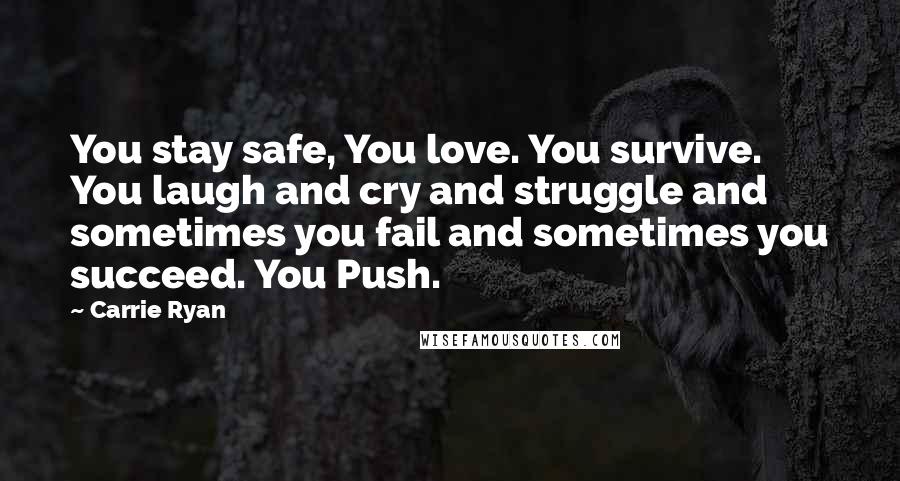 Carrie Ryan Quotes: You stay safe, You love. You survive. You laugh and cry and struggle and sometimes you fail and sometimes you succeed. You Push.