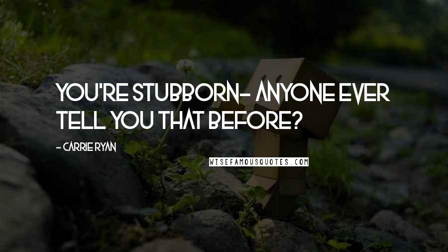 Carrie Ryan Quotes: You're stubborn- anyone ever tell you that before?