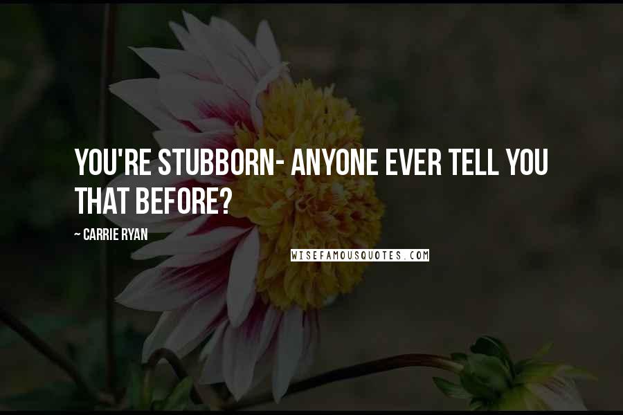 Carrie Ryan Quotes: You're stubborn- anyone ever tell you that before?