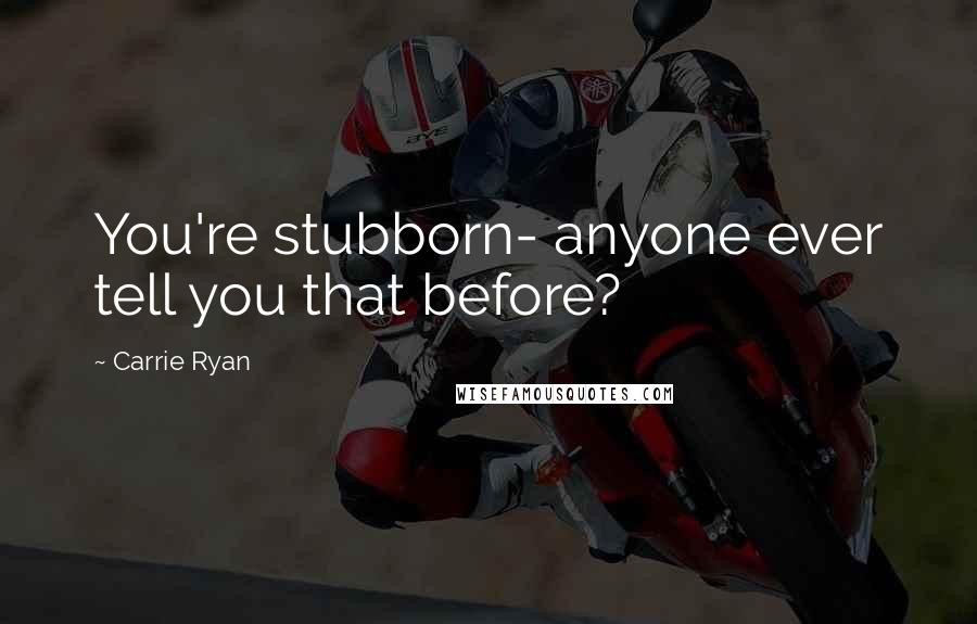 Carrie Ryan Quotes: You're stubborn- anyone ever tell you that before?
