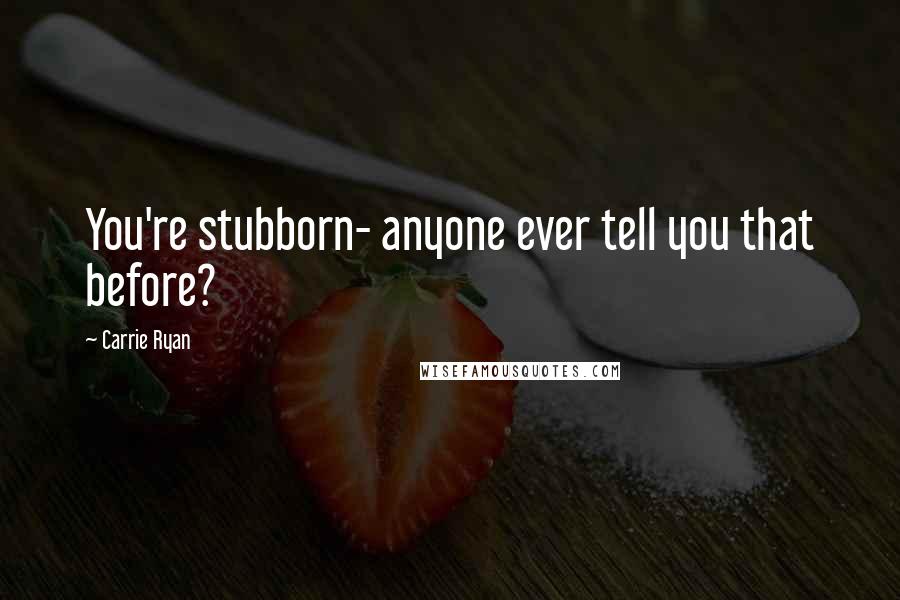 Carrie Ryan Quotes: You're stubborn- anyone ever tell you that before?