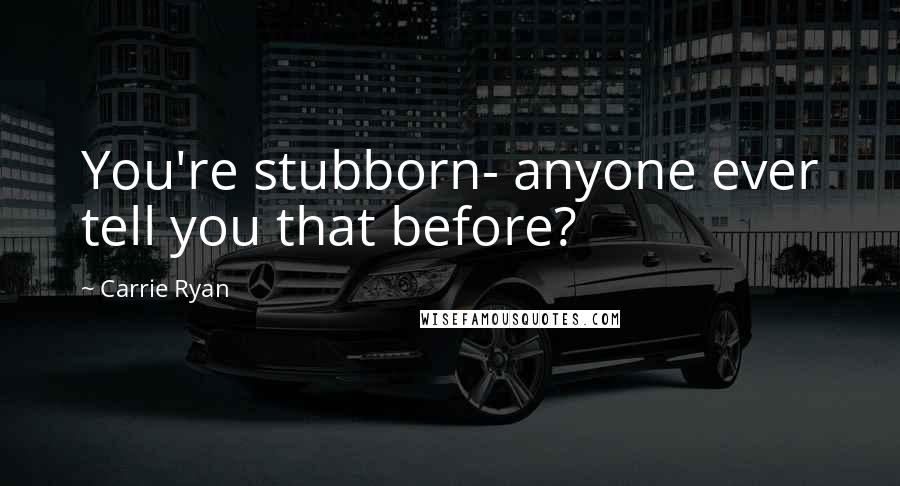 Carrie Ryan Quotes: You're stubborn- anyone ever tell you that before?