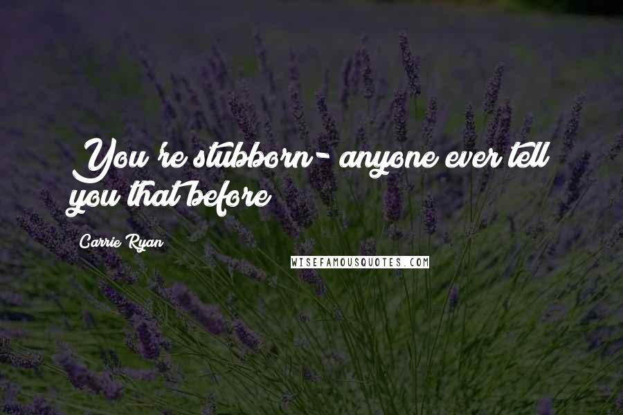 Carrie Ryan Quotes: You're stubborn- anyone ever tell you that before?