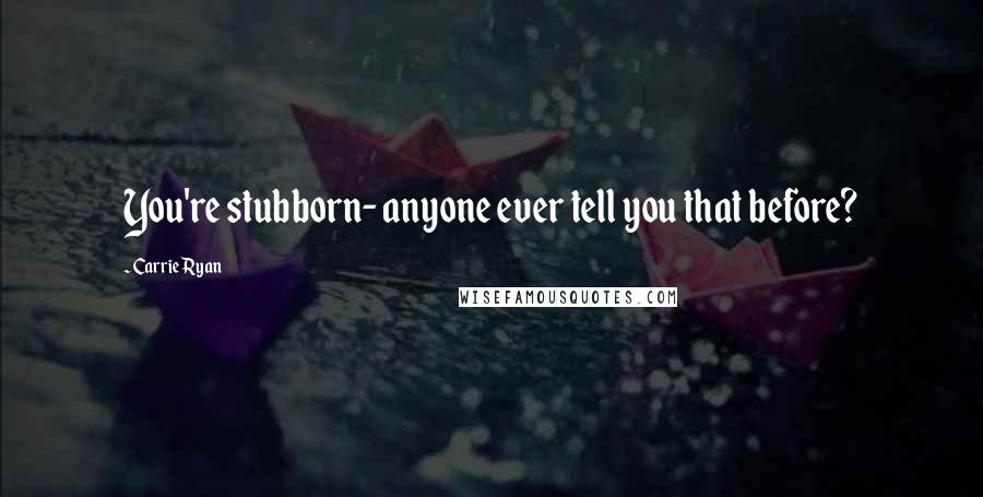 Carrie Ryan Quotes: You're stubborn- anyone ever tell you that before?