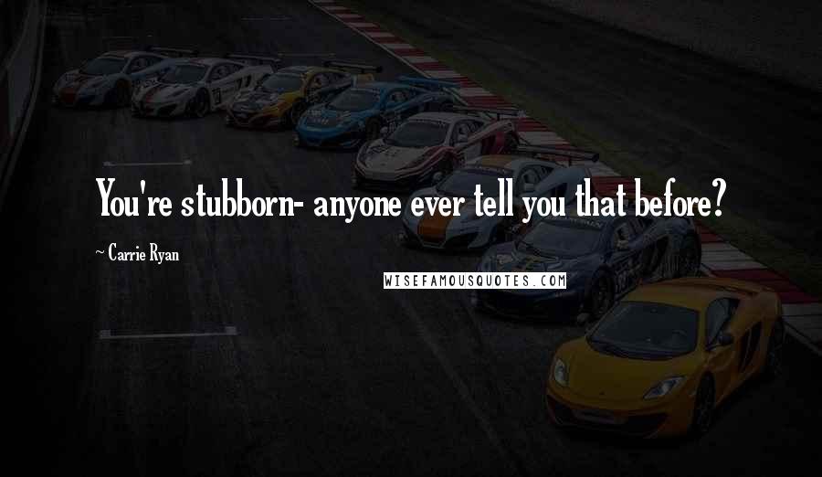 Carrie Ryan Quotes: You're stubborn- anyone ever tell you that before?