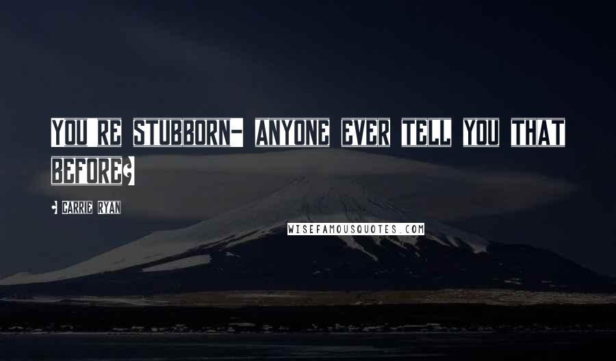 Carrie Ryan Quotes: You're stubborn- anyone ever tell you that before?