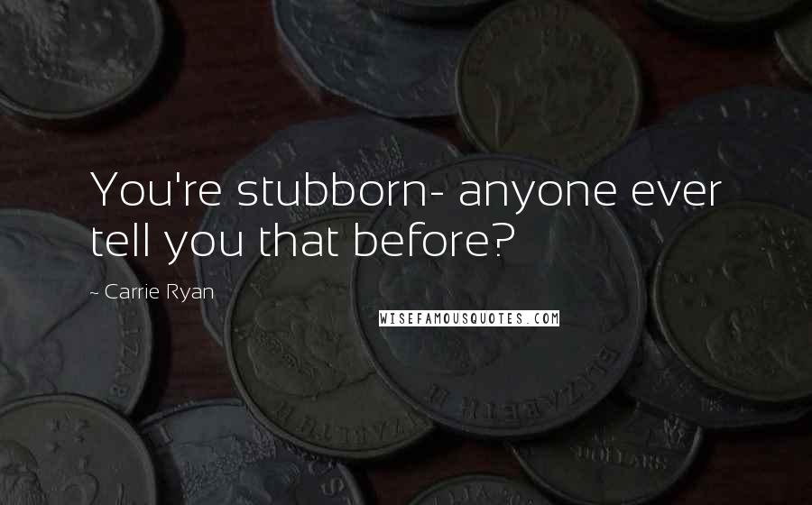 Carrie Ryan Quotes: You're stubborn- anyone ever tell you that before?