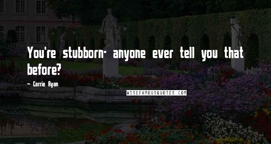 Carrie Ryan Quotes: You're stubborn- anyone ever tell you that before?