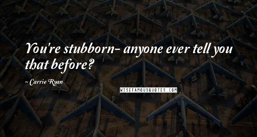 Carrie Ryan Quotes: You're stubborn- anyone ever tell you that before?