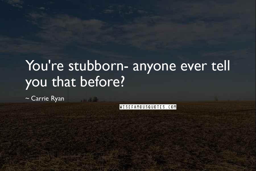 Carrie Ryan Quotes: You're stubborn- anyone ever tell you that before?