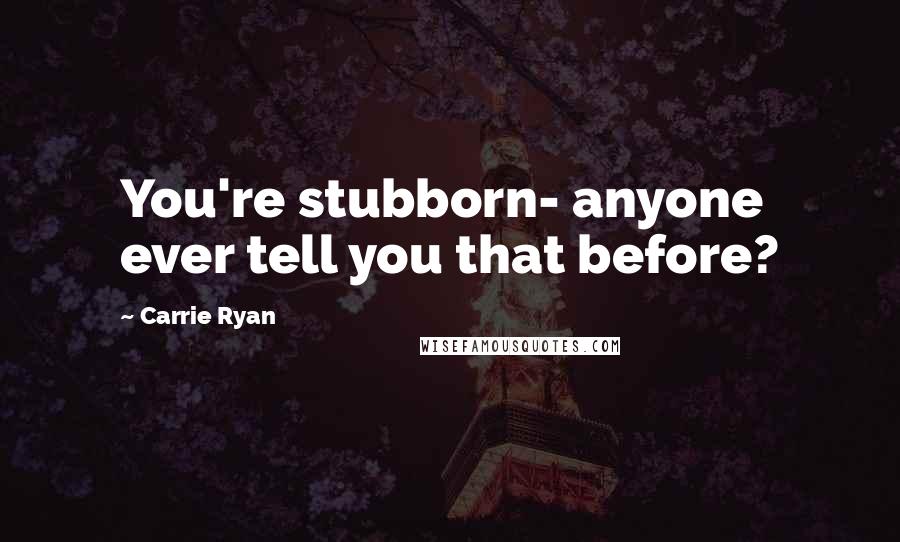 Carrie Ryan Quotes: You're stubborn- anyone ever tell you that before?