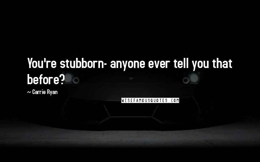 Carrie Ryan Quotes: You're stubborn- anyone ever tell you that before?