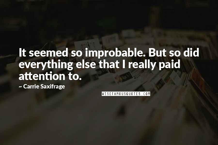 Carrie Saxifrage Quotes: It seemed so improbable. But so did everything else that I really paid attention to.
