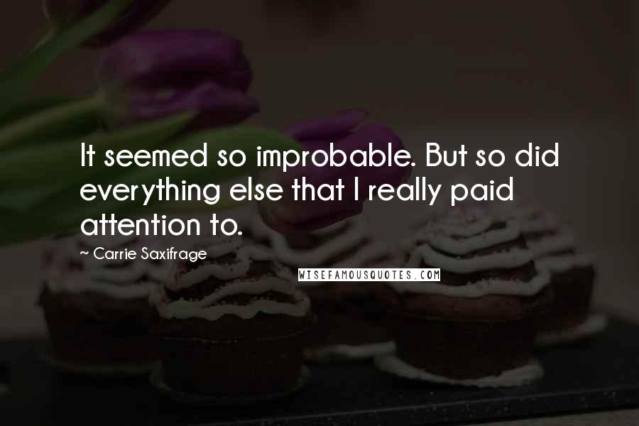 Carrie Saxifrage Quotes: It seemed so improbable. But so did everything else that I really paid attention to.