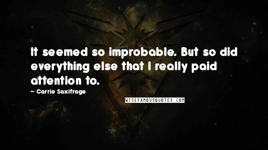 Carrie Saxifrage Quotes: It seemed so improbable. But so did everything else that I really paid attention to.