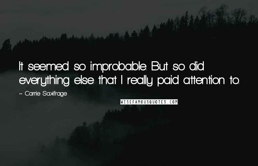 Carrie Saxifrage Quotes: It seemed so improbable. But so did everything else that I really paid attention to.