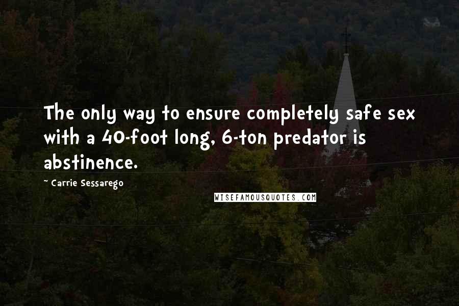 Carrie Sessarego Quotes: The only way to ensure completely safe sex with a 40-foot long, 6-ton predator is abstinence.
