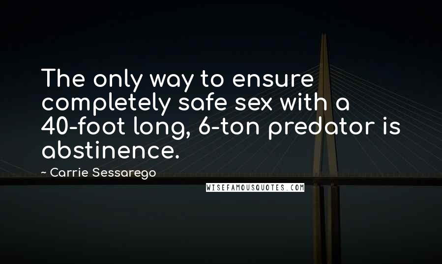 Carrie Sessarego Quotes: The only way to ensure completely safe sex with a 40-foot long, 6-ton predator is abstinence.