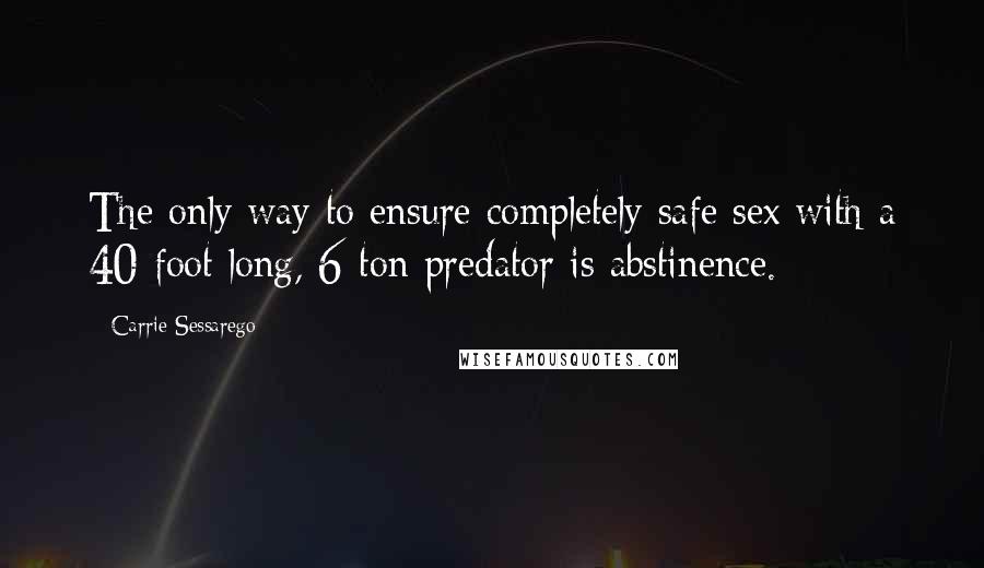 Carrie Sessarego Quotes: The only way to ensure completely safe sex with a 40-foot long, 6-ton predator is abstinence.