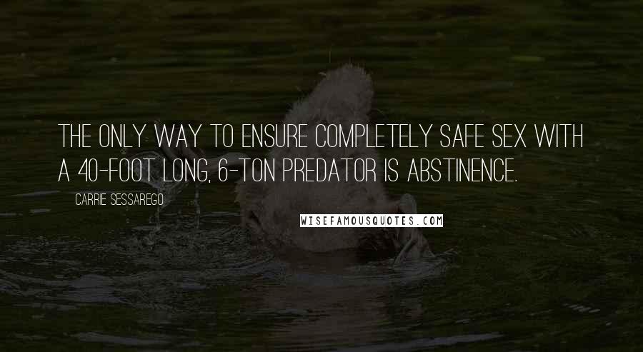Carrie Sessarego Quotes: The only way to ensure completely safe sex with a 40-foot long, 6-ton predator is abstinence.
