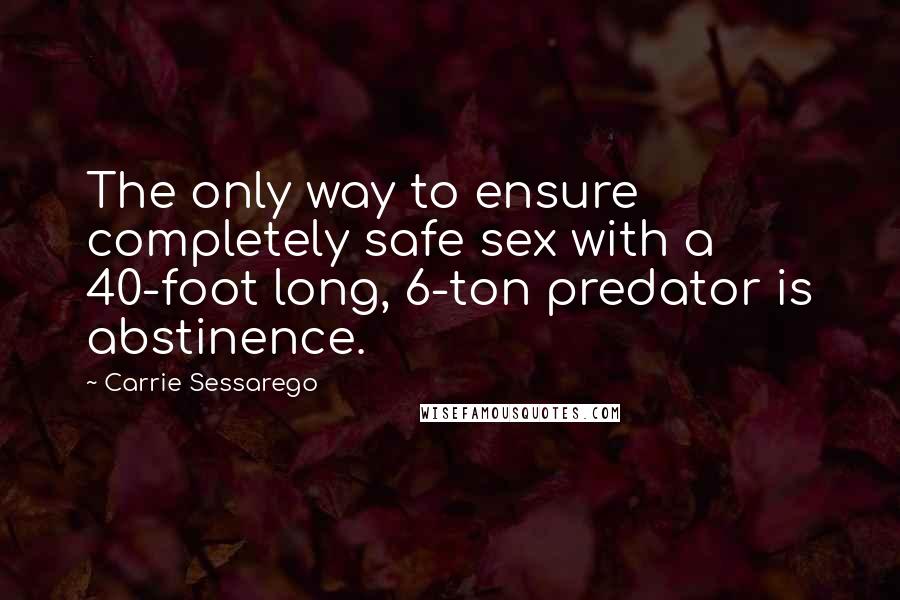 Carrie Sessarego Quotes: The only way to ensure completely safe sex with a 40-foot long, 6-ton predator is abstinence.