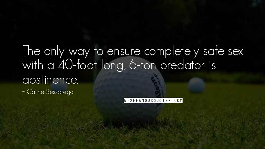Carrie Sessarego Quotes: The only way to ensure completely safe sex with a 40-foot long, 6-ton predator is abstinence.