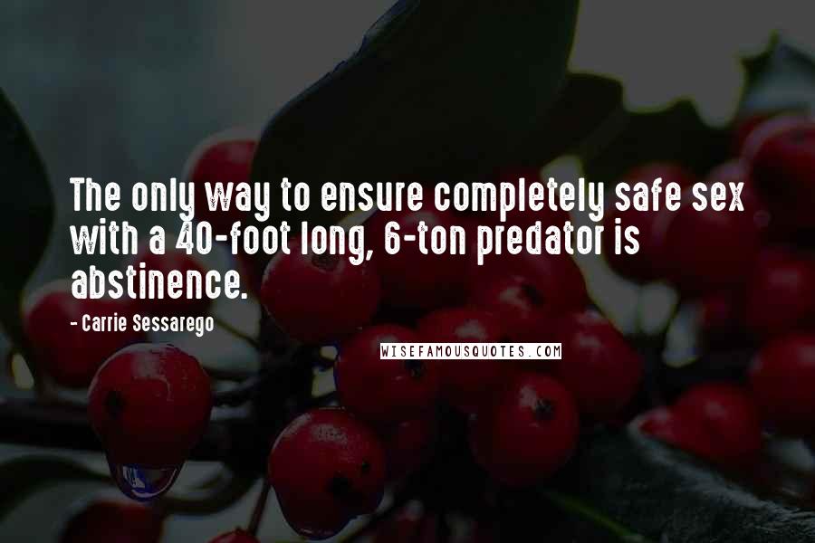 Carrie Sessarego Quotes: The only way to ensure completely safe sex with a 40-foot long, 6-ton predator is abstinence.