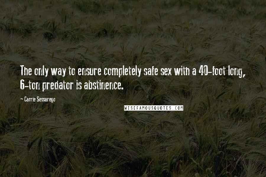 Carrie Sessarego Quotes: The only way to ensure completely safe sex with a 40-foot long, 6-ton predator is abstinence.