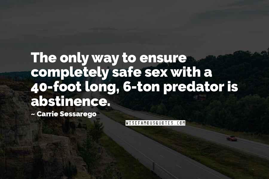 Carrie Sessarego Quotes: The only way to ensure completely safe sex with a 40-foot long, 6-ton predator is abstinence.