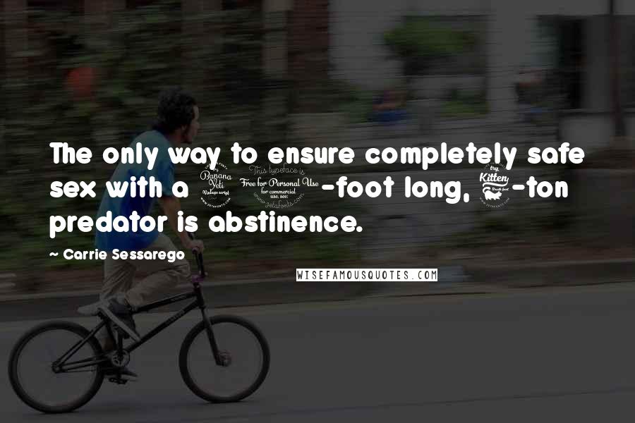 Carrie Sessarego Quotes: The only way to ensure completely safe sex with a 40-foot long, 6-ton predator is abstinence.
