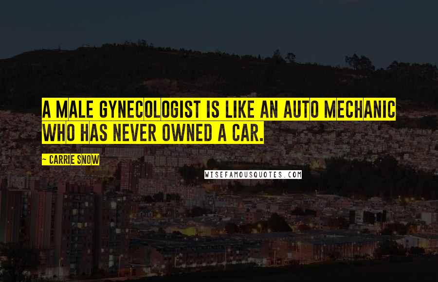 Carrie Snow Quotes: A male gynecologist is like an auto mechanic who has never owned a car.