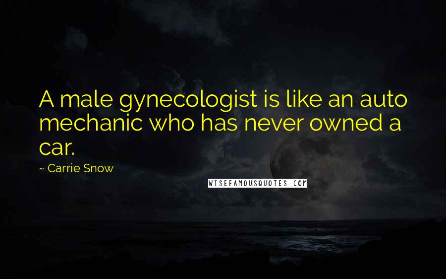 Carrie Snow Quotes: A male gynecologist is like an auto mechanic who has never owned a car.